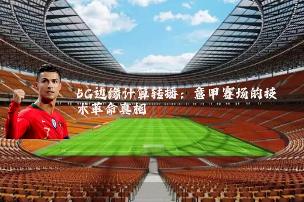 5G边缘计算转播：意甲赛场的技术革命真相