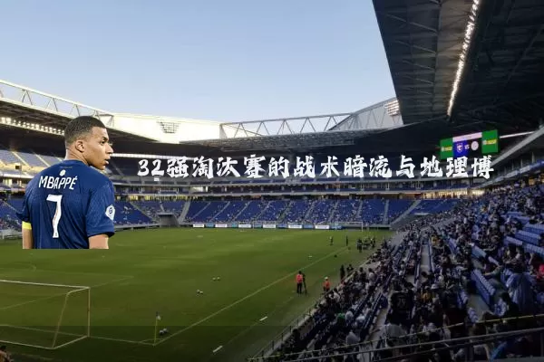 32强淘汰赛的战术暗流与地理博弈
