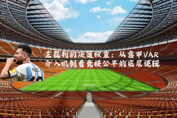 主裁判的决策权重：从意甲VAR介入机制看竞技公平的底层逻辑