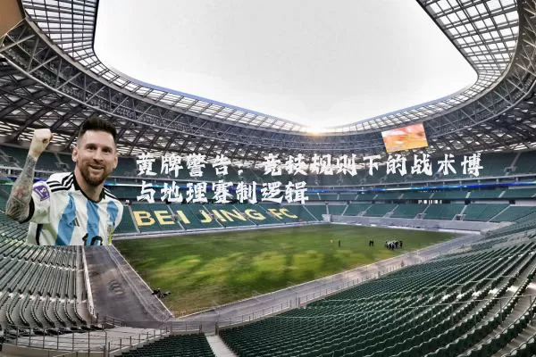 黄牌警告：竞技规则下的战术博弈与地理赛制逻辑