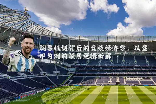 购票机制背后的竞技经济学：以意甲为例的深层逻辑拆解