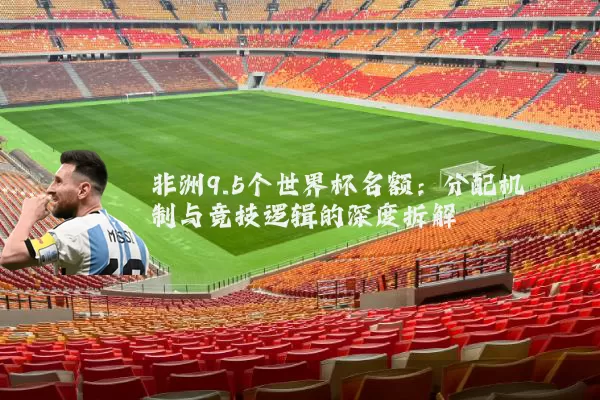 非洲9.5个世界杯名额：分配机制与竞技逻辑的深度拆解