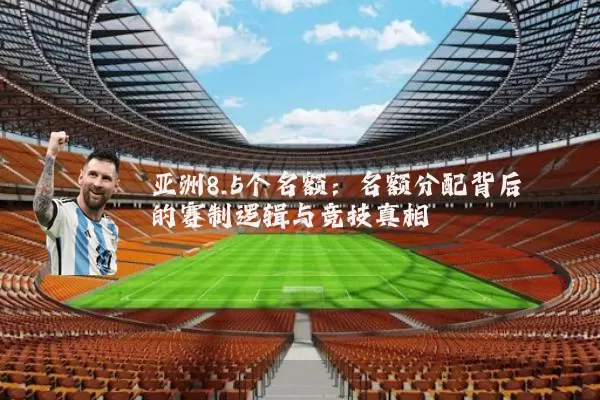 亚洲8.5个名额：名额分配背后的赛制逻辑与竞技真相
