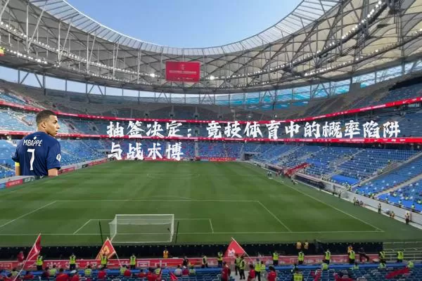 抽签决定：竞技体育中的概率陷阱与战术博弈