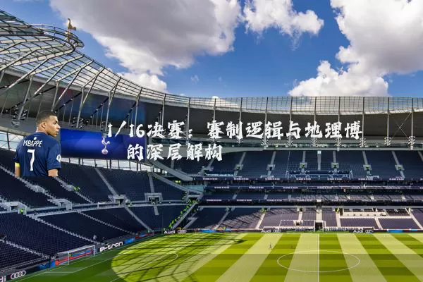1/16决赛：赛制逻辑与地理博弈的深层解构