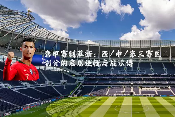 意甲赛制革新:西/中/东三赛区划分的底层逻辑与战术博弈