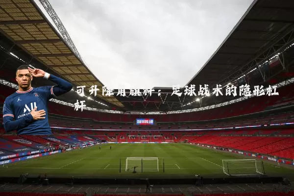 可升降角旗杆:足球战术的隐形杠杆