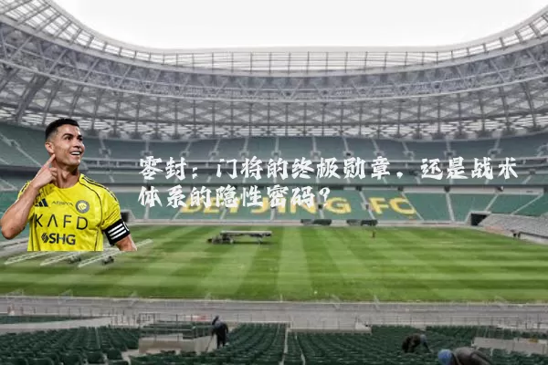 零封:门将的终极勋章,还是战术体系的隐性密码?
