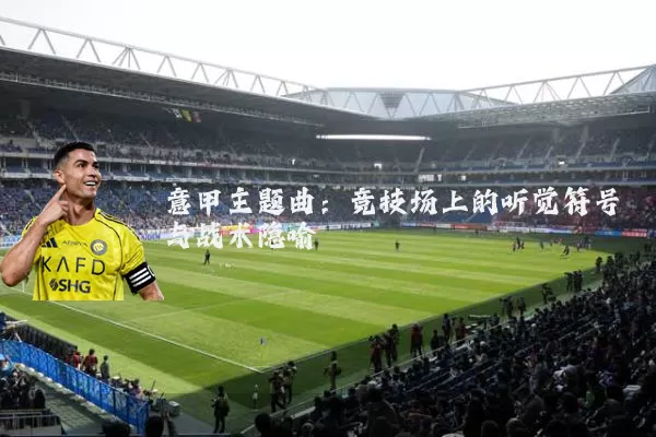 意甲主题曲:竞技场上的听觉符号与战术隐喻