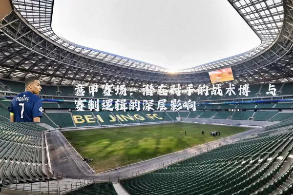 意甲赛场：潜在对手的战术博弈与赛制逻辑的深层影响