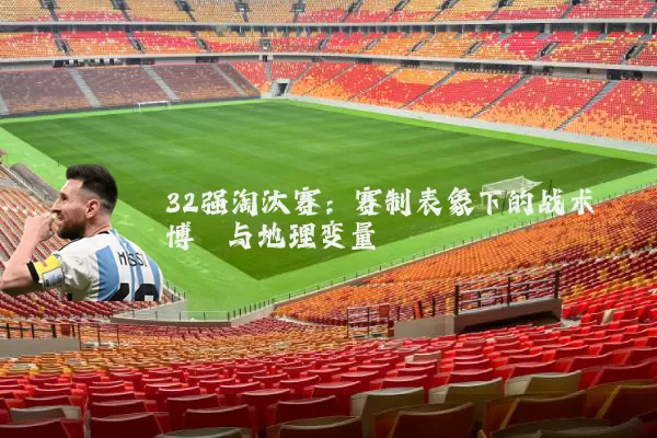 32强淘汰赛:赛制表象下的战术博弈与地理变量
